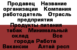 Продавец › Название организации ­ Компания-работодатель › Отрасль предприятия ­ Продукты питания, табак › Минимальный оклад ­ 12 000 - Все города Работа » Вакансии   . Алтай респ.